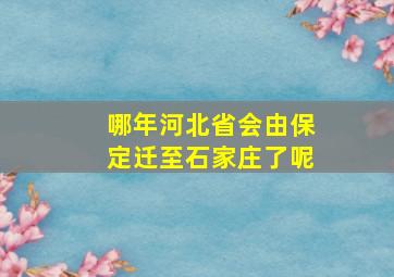 哪年河北省会由保定迁至石家庄了呢