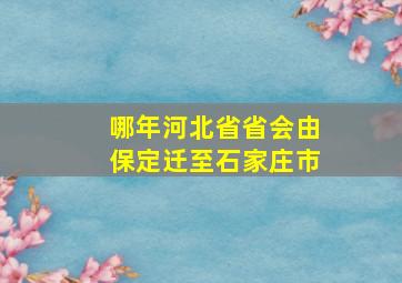 哪年河北省省会由保定迁至石家庄市