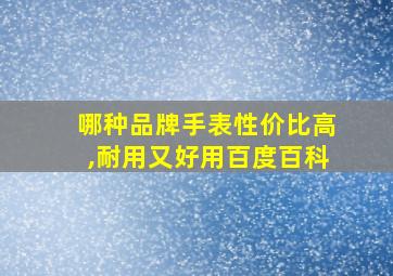 哪种品牌手表性价比高,耐用又好用百度百科