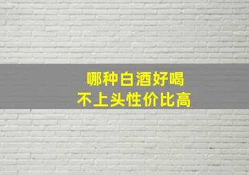 哪种白酒好喝不上头性价比高