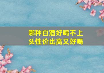 哪种白酒好喝不上头性价比高又好喝