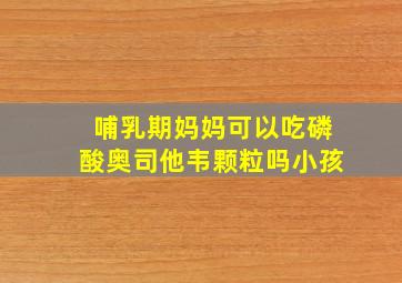 哺乳期妈妈可以吃磷酸奥司他韦颗粒吗小孩