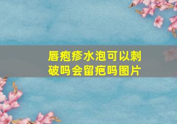 唇疱疹水泡可以刺破吗会留疤吗图片