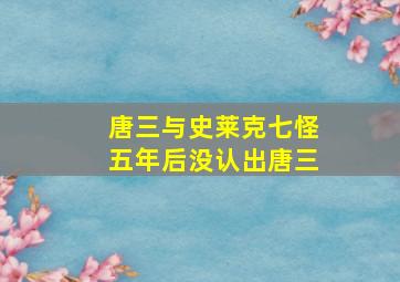 唐三与史莱克七怪五年后没认出唐三