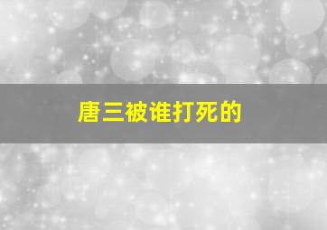 唐三被谁打死的