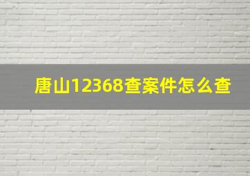 唐山12368查案件怎么查