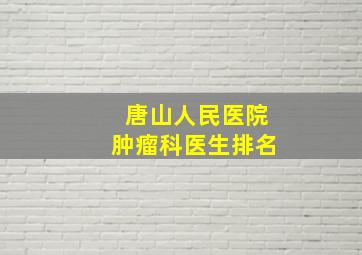 唐山人民医院肿瘤科医生排名