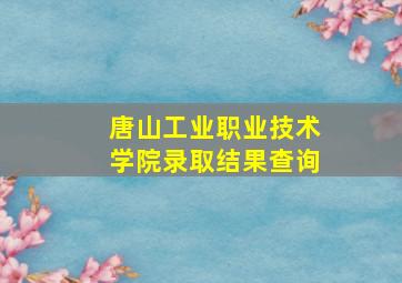 唐山工业职业技术学院录取结果查询