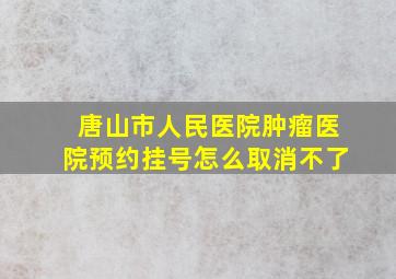 唐山市人民医院肿瘤医院预约挂号怎么取消不了