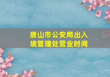 唐山市公安局出入境管理处营业时间