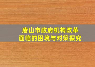 唐山市政府机构改革面临的困境与对策探究