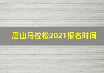 唐山马拉松2021报名时间