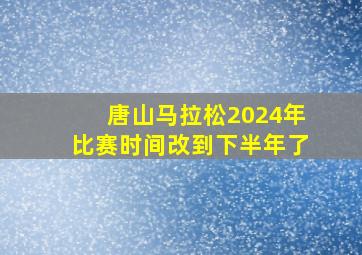 唐山马拉松2024年比赛时间改到下半年了