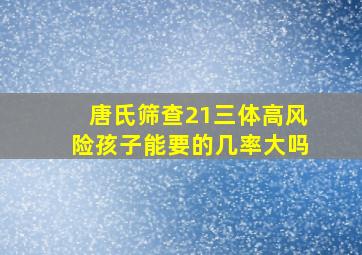 唐氏筛查21三体高风险孩子能要的几率大吗