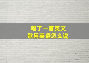 唱了一首英文歌用英语怎么说