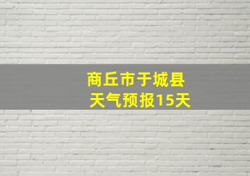 商丘市于城县天气预报15天