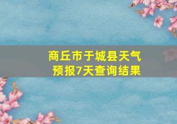 商丘市于城县天气预报7天查询结果