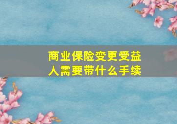 商业保险变更受益人需要带什么手续