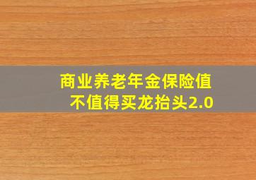 商业养老年金保险值不值得买龙抬头2.0