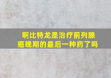 啊比特龙是治疗前列腺癌晚期的最后一种药了吗