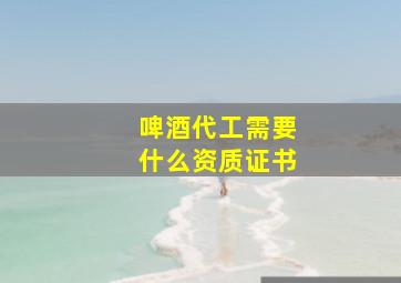 啤酒代工需要什么资质证书