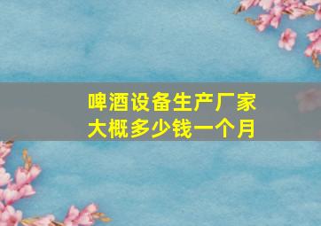 啤酒设备生产厂家大概多少钱一个月