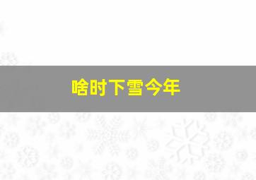 啥时下雪今年