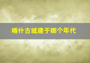 喀什古城建于哪个年代