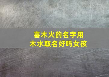 喜木火的名字用木水取名好吗女孩