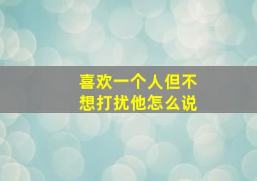 喜欢一个人但不想打扰他怎么说