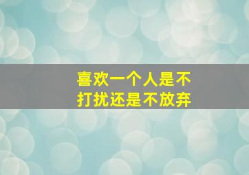 喜欢一个人是不打扰还是不放弃