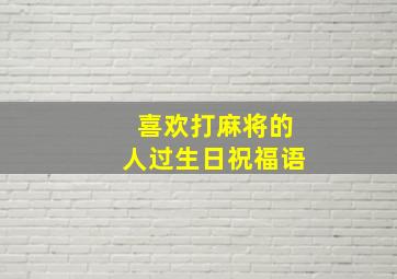 喜欢打麻将的人过生日祝福语