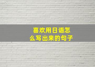 喜欢用日语怎么写出来的句子