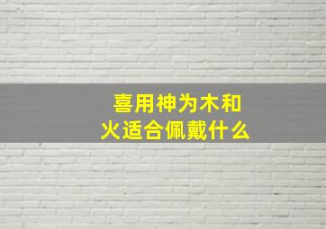 喜用神为木和火适合佩戴什么