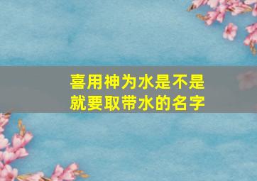 喜用神为水是不是就要取带水的名字