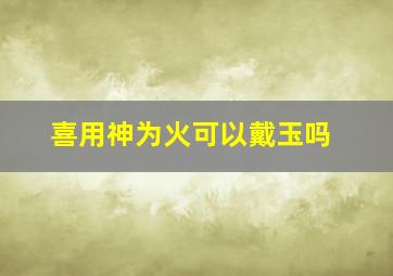 喜用神为火可以戴玉吗