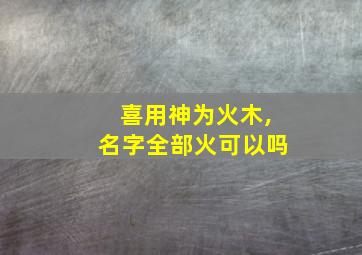 喜用神为火木,名字全部火可以吗