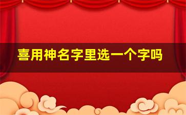 喜用神名字里选一个字吗