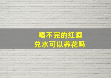 喝不完的红酒兑水可以养花吗