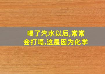 喝了汽水以后,常常会打嗝,这是因为化学