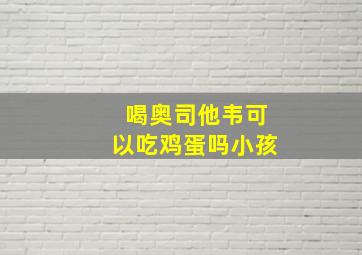 喝奥司他韦可以吃鸡蛋吗小孩