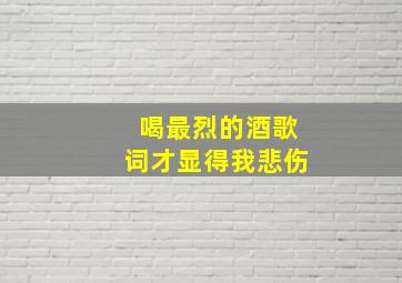 喝最烈的酒歌词才显得我悲伤