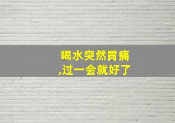 喝水突然胃痛,过一会就好了