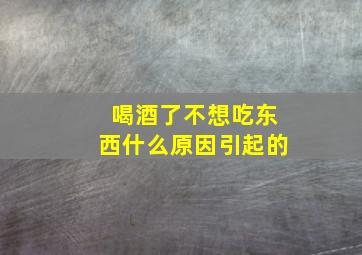 喝酒了不想吃东西什么原因引起的