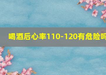 喝酒后心率110-120有危险吗