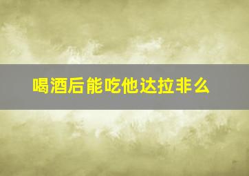 喝酒后能吃他达拉非么