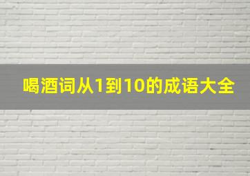 喝酒词从1到10的成语大全