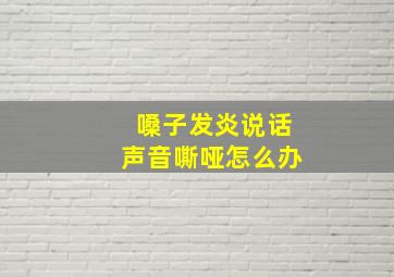 嗓子发炎说话声音嘶哑怎么办