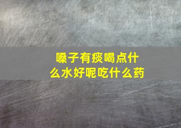 嗓子有痰喝点什么水好呢吃什么药