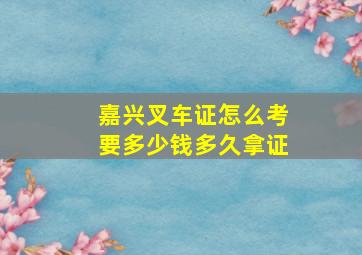 嘉兴叉车证怎么考要多少钱多久拿证